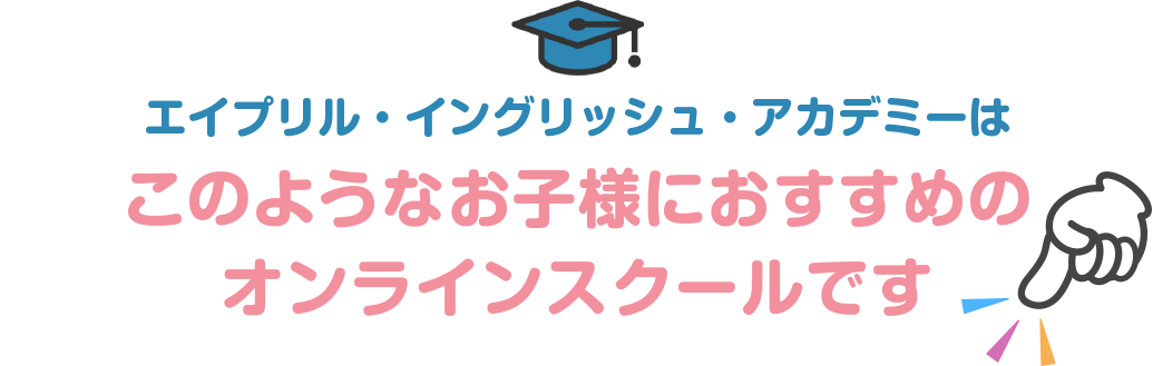 エイプリル・イングリッシュ・アカデミーはこのようなお子様におすすめのオンラインスクールです